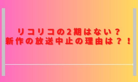 リコリコの2期はない？新作の放送中止の理由を調査